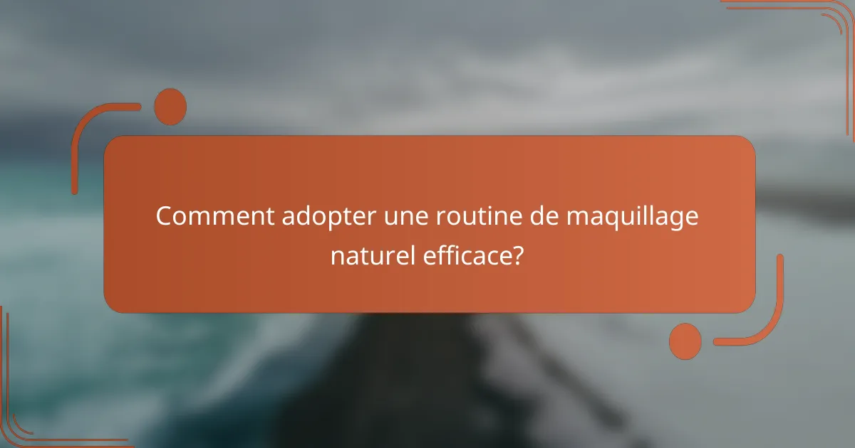Comment adopter une routine de maquillage naturel efficace?
