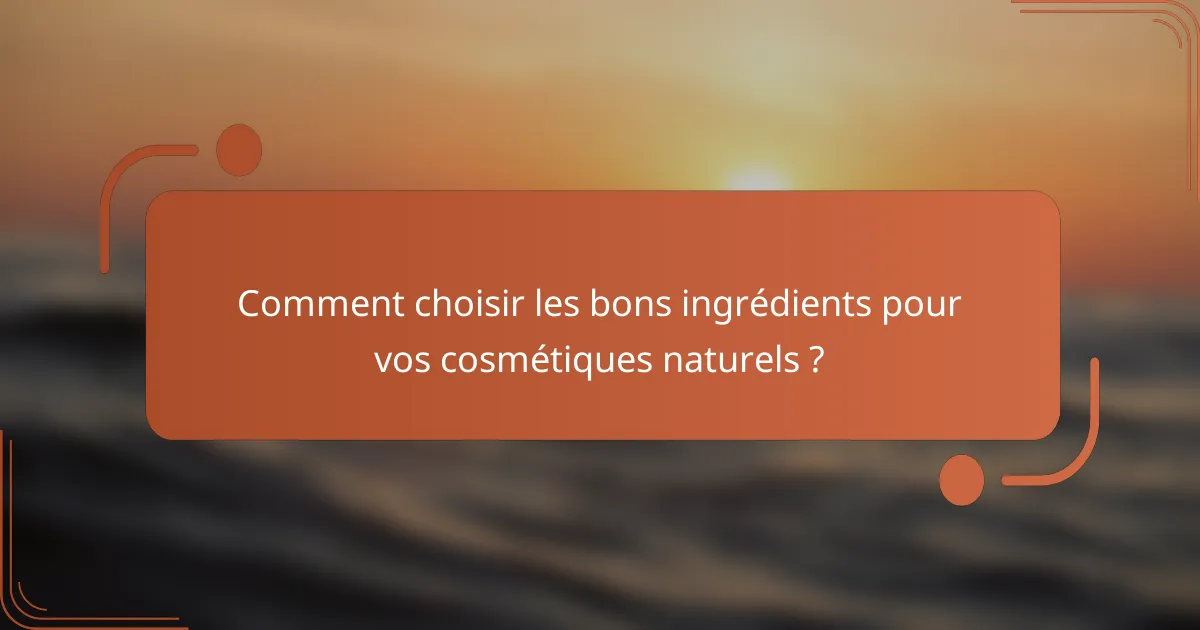 Comment choisir les bons ingrédients pour vos cosmétiques naturels ?