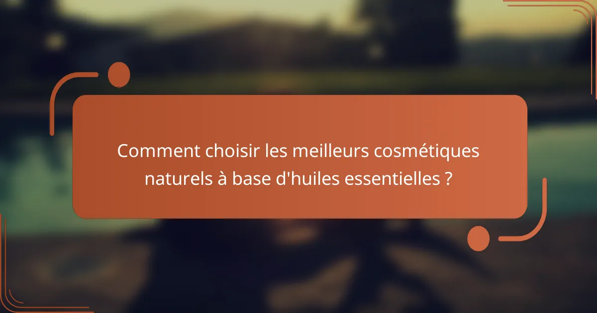 Comment choisir les meilleurs cosmétiques naturels à base d'huiles essentielles ?