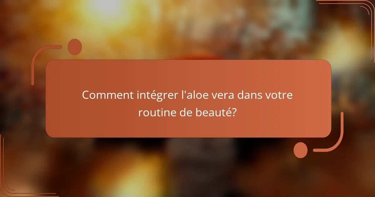 Comment intégrer l'aloe vera dans votre routine de beauté?