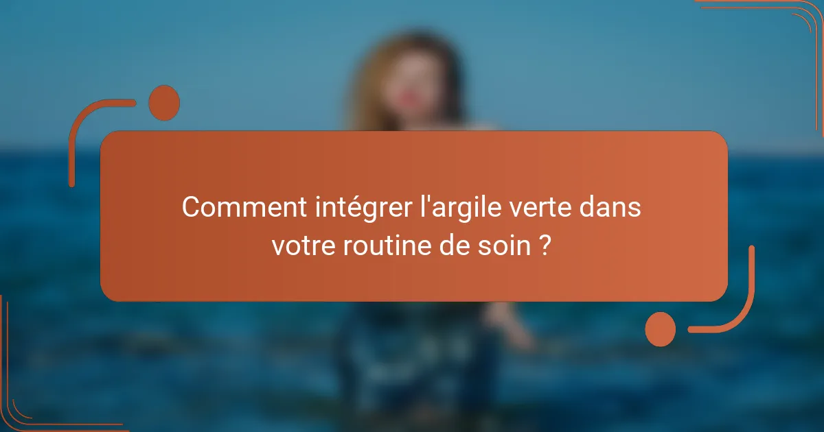 Comment intégrer l'argile verte dans votre routine de soin ?