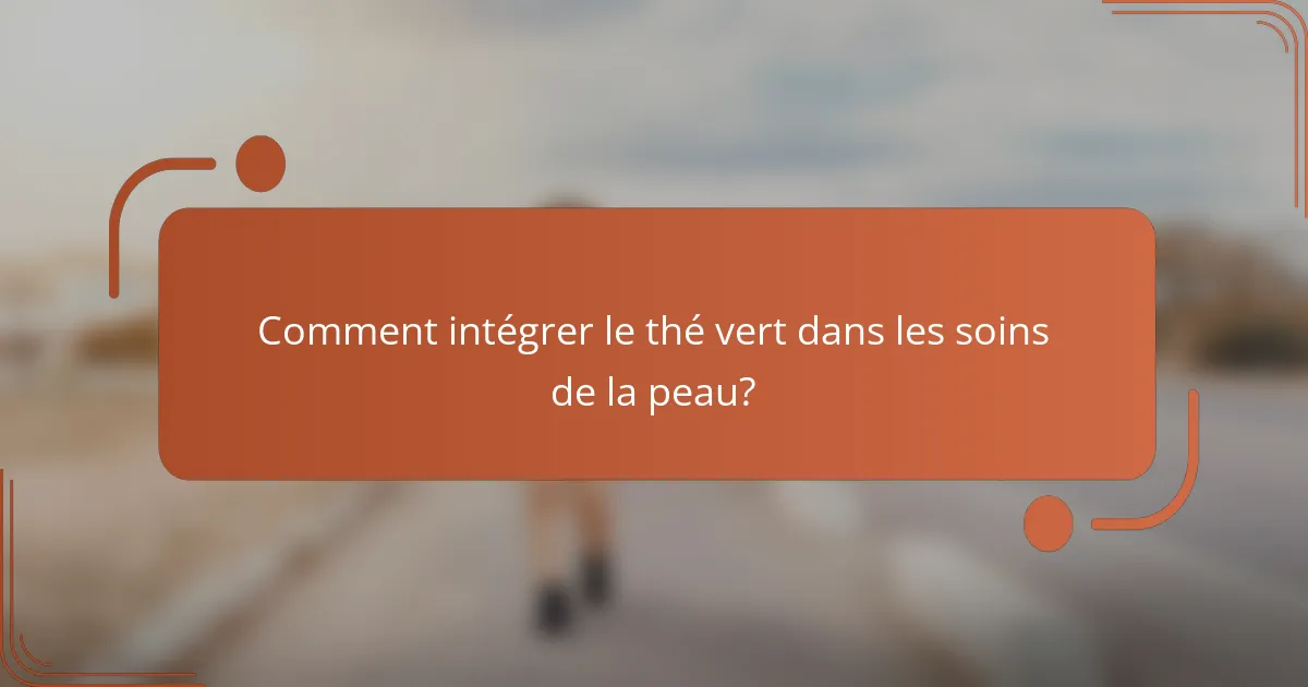 Comment intégrer le thé vert dans les soins de la peau?