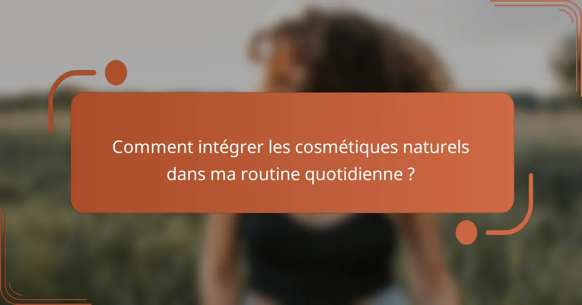 Comment intégrer les cosmétiques naturels dans ma routine quotidienne ?