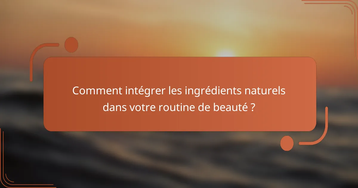 Comment intégrer les ingrédients naturels dans votre routine de beauté ?