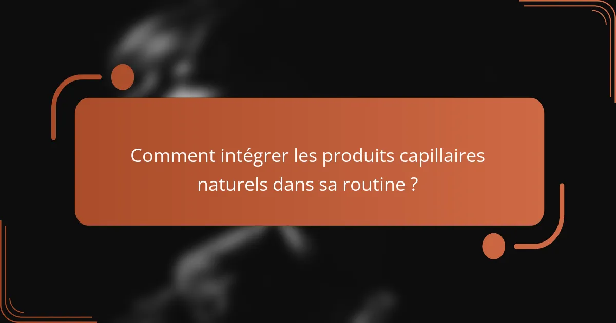 Comment intégrer les produits capillaires naturels dans sa routine ?