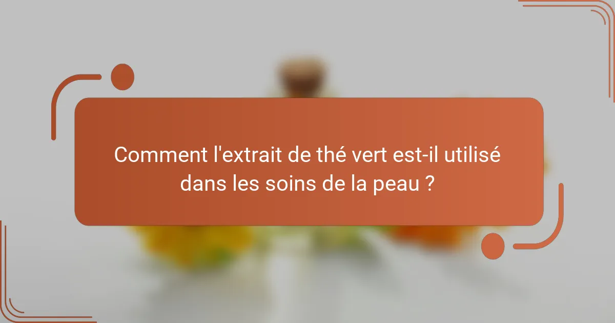 Comment l'extrait de thé vert est-il utilisé dans les soins de la peau ?