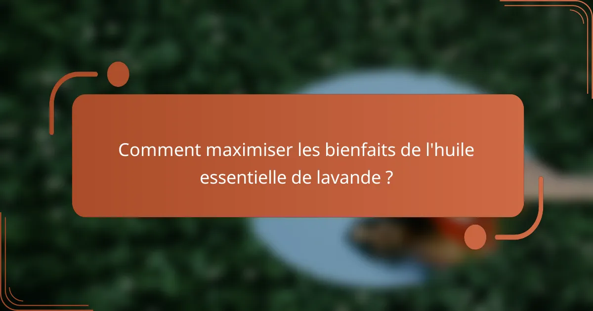 Comment maximiser les bienfaits de l'huile essentielle de lavande ?