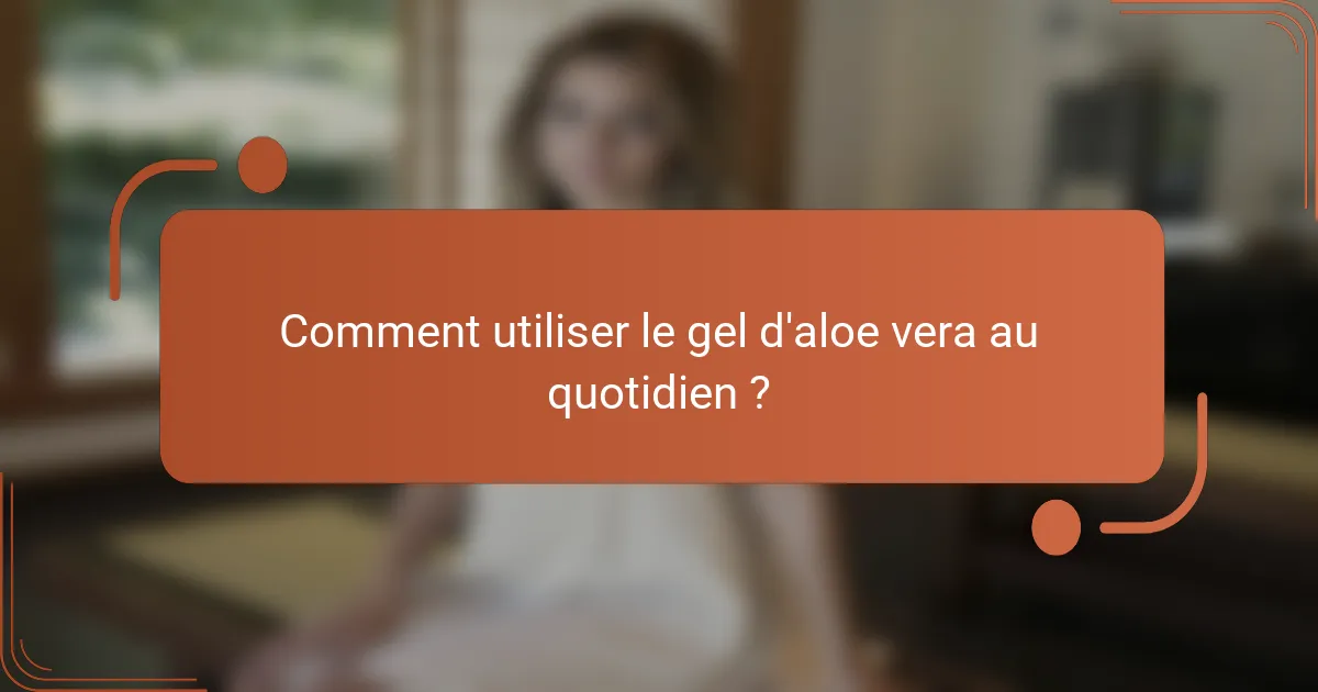 Comment utiliser le gel d'aloe vera au quotidien ?