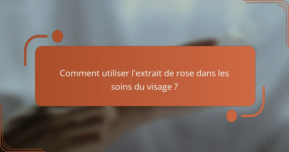 Comment utiliser l'extrait de rose dans les soins du visage ?