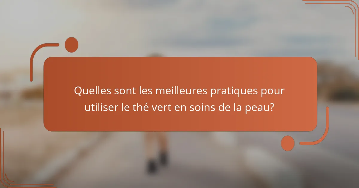 Quelles sont les meilleures pratiques pour utiliser le thé vert en soins de la peau?