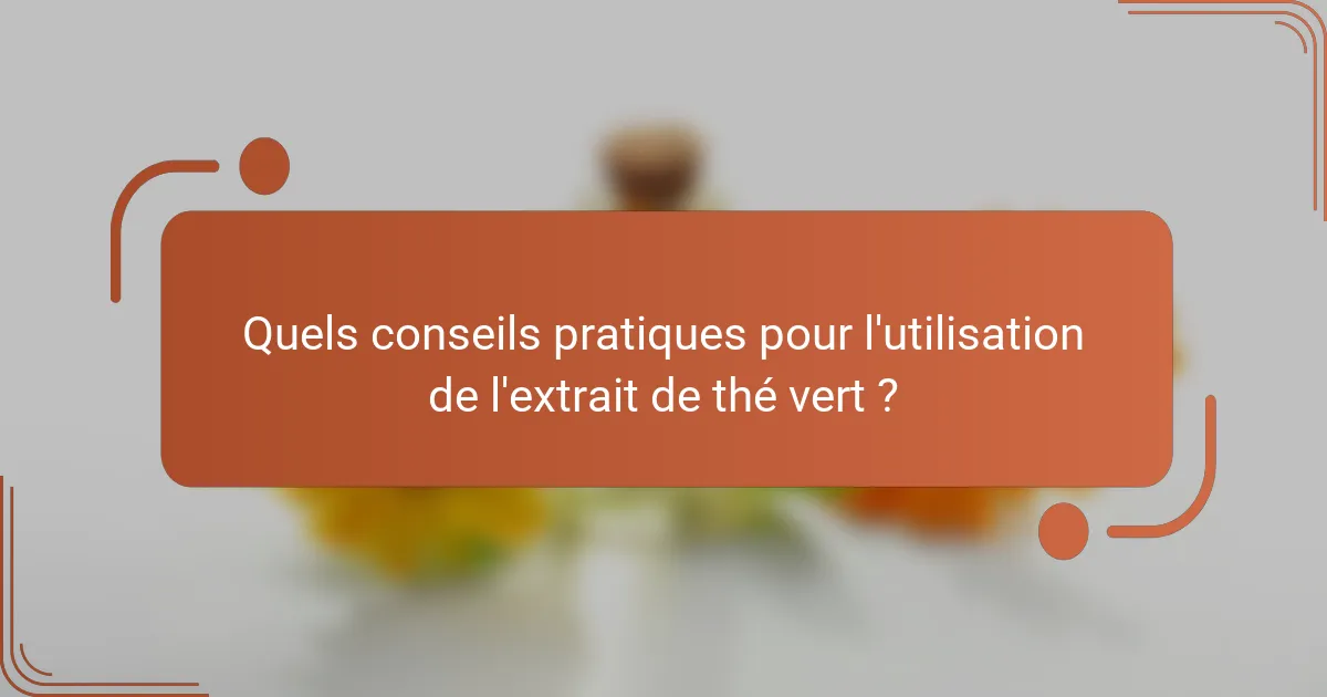 Quels conseils pratiques pour l'utilisation de l'extrait de thé vert ?