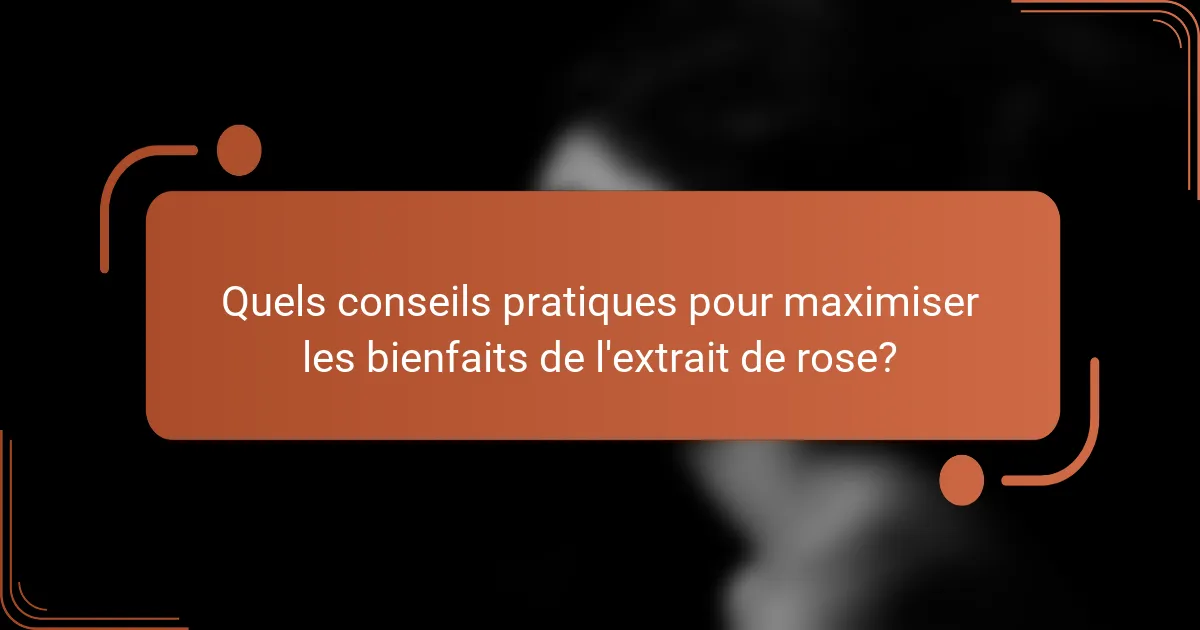 Quels conseils pratiques pour maximiser les bienfaits de l'extrait de rose?