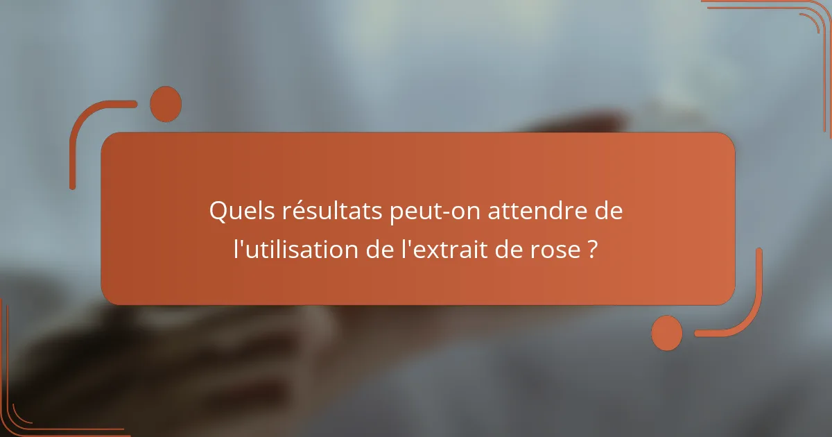 Quels résultats peut-on attendre de l'utilisation de l'extrait de rose ?