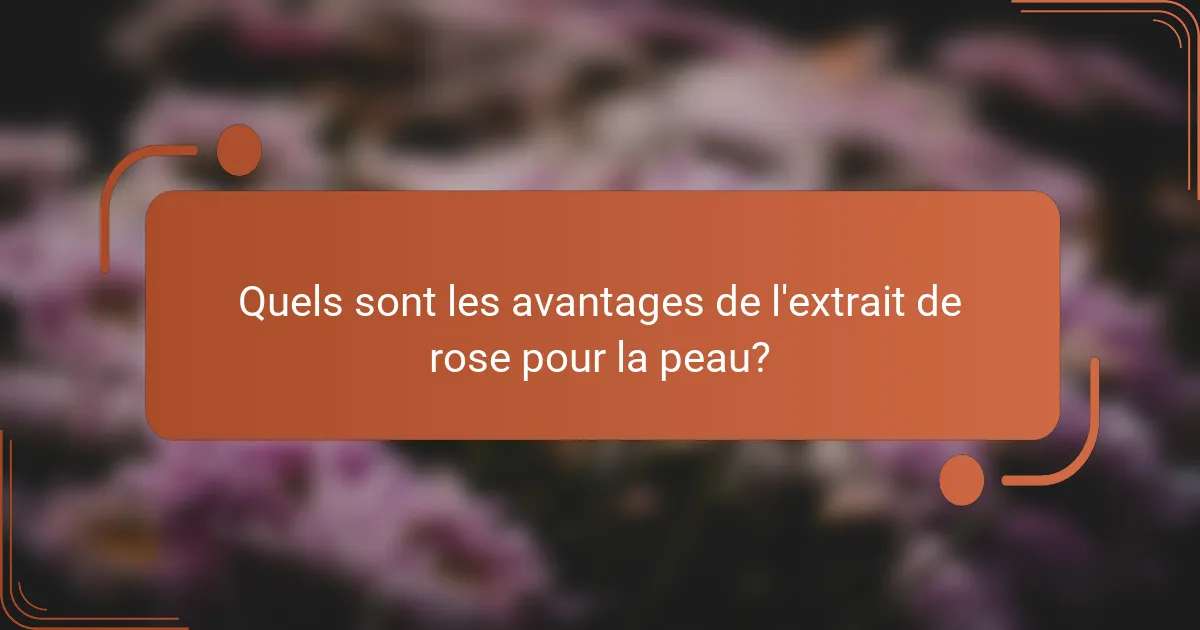 Quels sont les avantages de l'extrait de rose pour la peau?