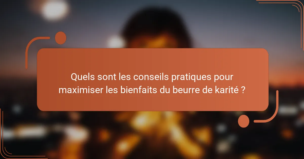 Quels sont les conseils pratiques pour maximiser les bienfaits du beurre de karité ?