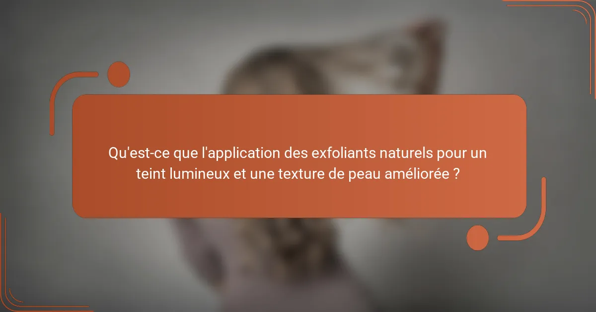 Qu'est-ce que l'application des exfoliants naturels pour un teint lumineux et une texture de peau améliorée ?
