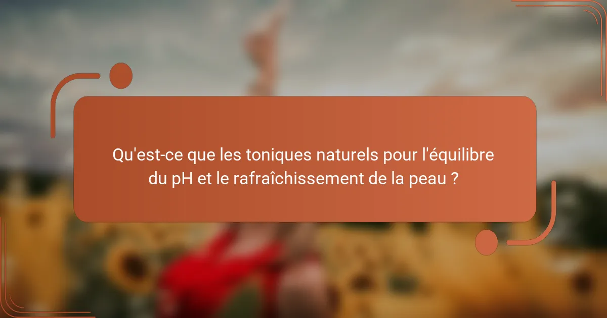 Qu'est-ce que les toniques naturels pour l'équilibre du pH et le rafraîchissement de la peau ?