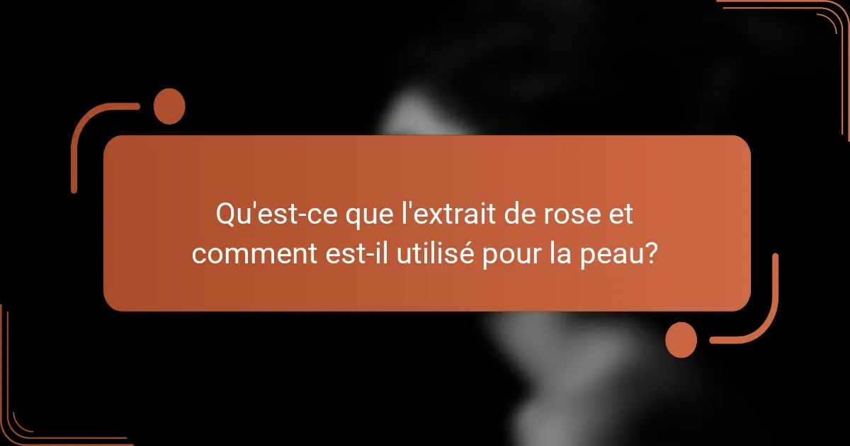 Qu'est-ce que l'extrait de rose et comment est-il utilisé pour la peau?